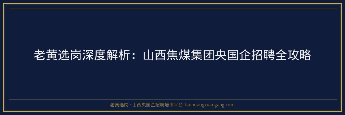 老黄选岗深度解析:山西焦煤集团央国企招聘全攻略 - 老黄选岗