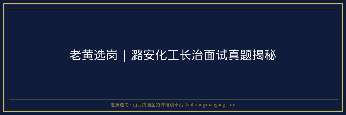 老黄选岗 | 潞安化工长治面试真题揭秘 - 老黄选岗