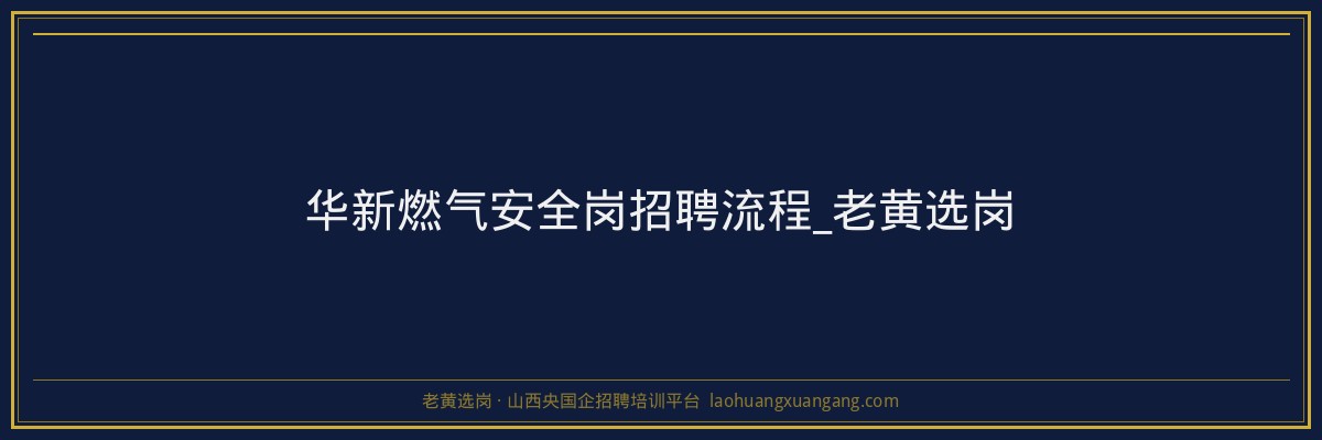 华新燃气安全岗招聘流程_老黄选岗 - 老黄选岗