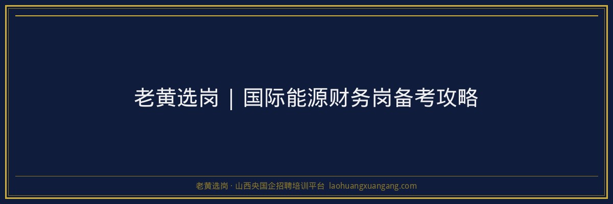 老黄选岗 | 国际能源财务岗备考攻略 - 老黄选岗