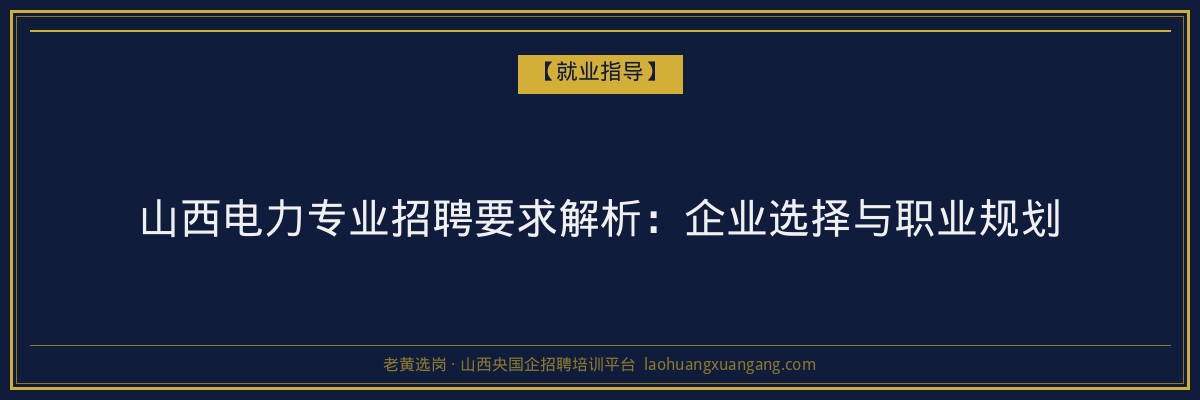 山西电力专业招聘要求解析:企业选择与职业规划 - 老黄选岗