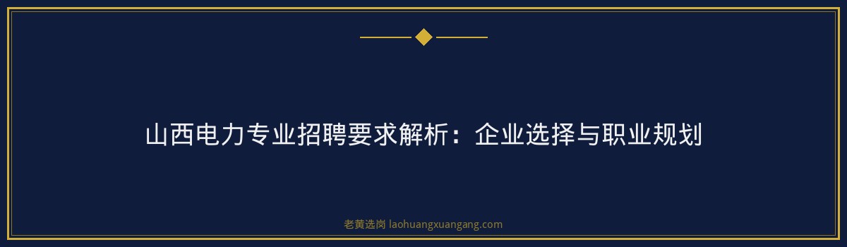 山西电力专业招聘要求解析:企业选择与职业规划 - 要点