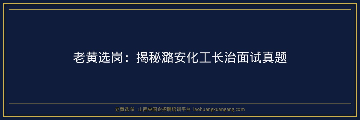 老黄选岗:揭秘潞安化工长治面试真题 - 老黄选岗