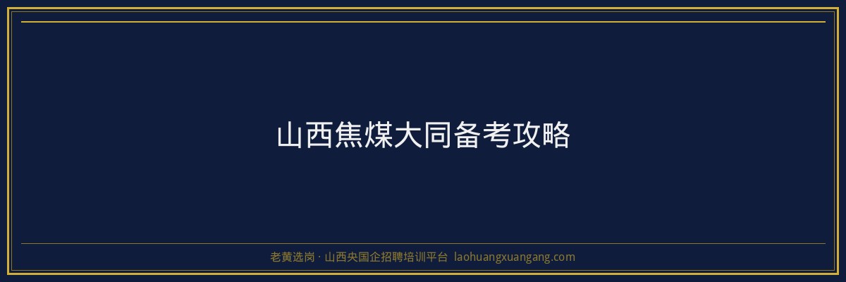 山西焦煤大同备考攻略 - 老黄选岗