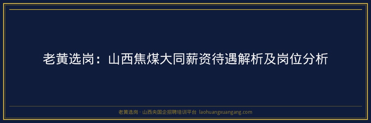 老黄选岗：山西焦煤大同薪资待遇解析及岗位分析 - 老黄选岗