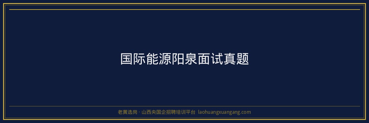 国际能源阳泉面试真题 - 老黄选岗