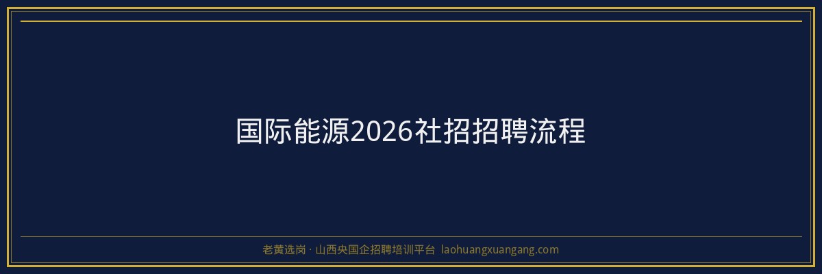 国际能源2026社招招聘流程 - 老黄选岗