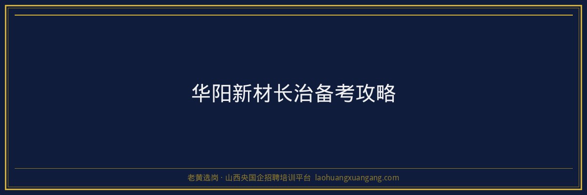 华阳新材长治备考攻略 - 老黄选岗