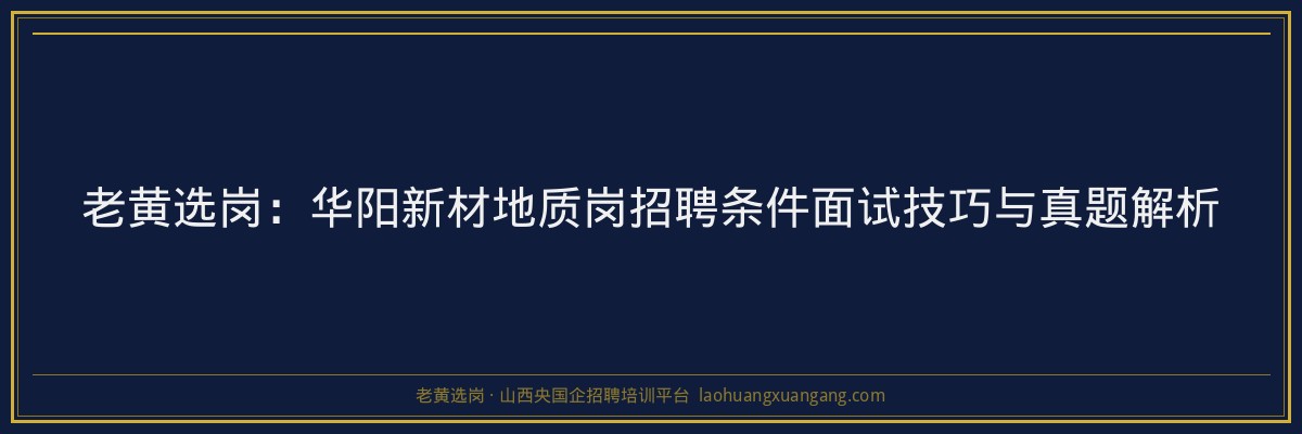 老黄选岗:华阳新材地质岗招聘条件面试技巧与真题解析 - 老黄选岗