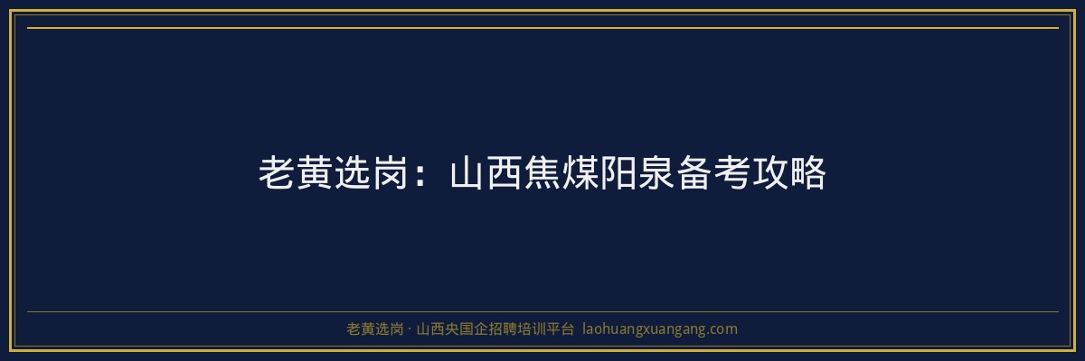 老黄选岗:山西焦煤阳泉备考攻略 - 老黄选岗