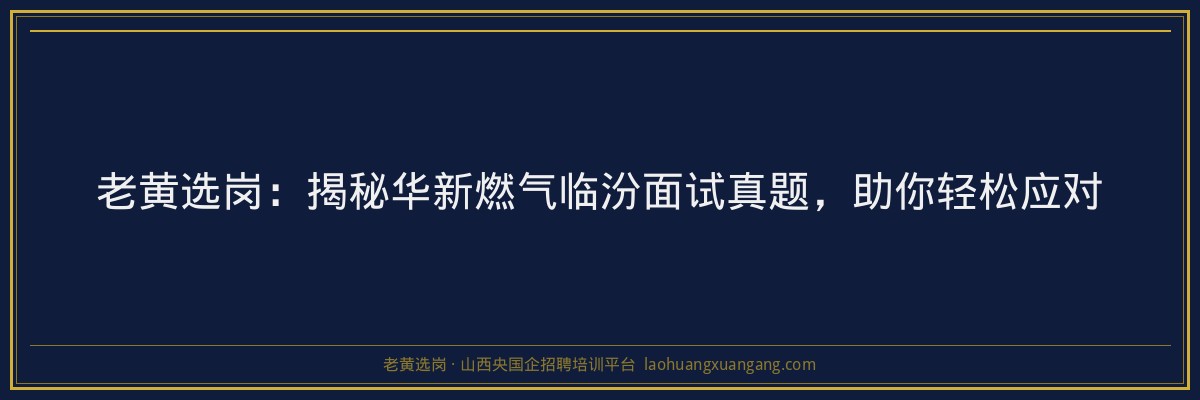 老黄选岗：揭秘华新燃气临汾面试真题，助你轻松应对 - 老黄选岗