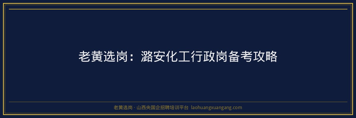 老黄选岗:潞安化工行政岗备考攻略 - 老黄选岗