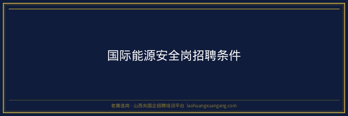 国际能源安全岗招聘条件 - 老黄选岗