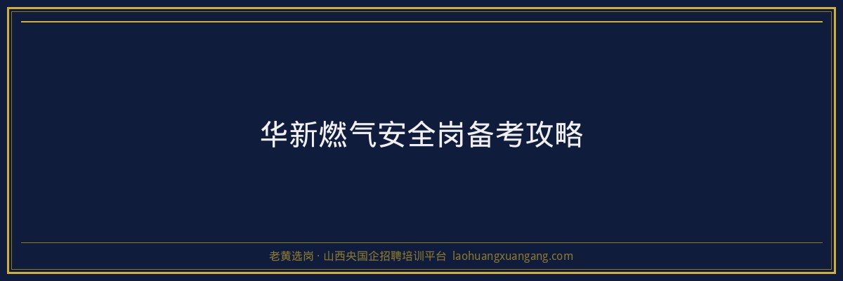 华新燃气安全岗备考攻略 - 老黄选岗
