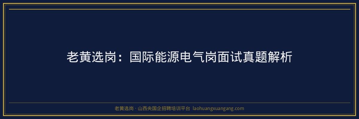 老黄选岗：国际能源电气岗面试真题解析 - 老黄选岗