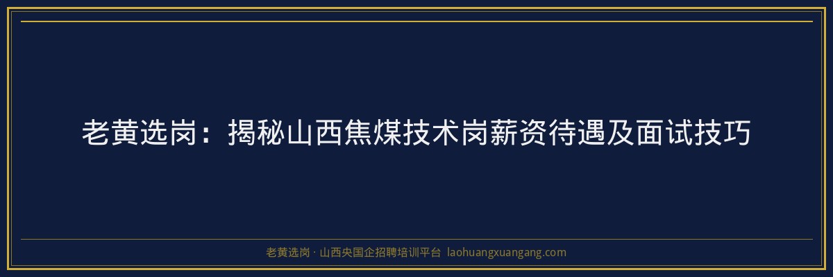 老黄选岗：揭秘山西焦煤技术岗薪资待遇及面试技巧 - 老黄选岗