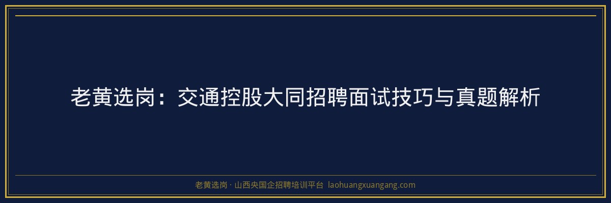老黄选岗：交通控股大同招聘面试技巧与真题解析 - 老黄选岗