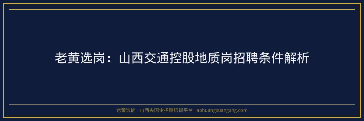 老黄选岗：山西交通控股地质岗招聘条件解析 - 老黄选岗