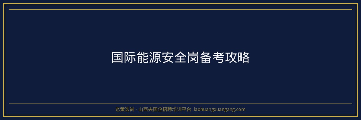 国际能源安全岗备考攻略 - 老黄选岗