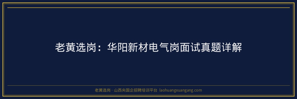 老黄选岗:华阳新材电气岗面试真题详解 - 老黄选岗