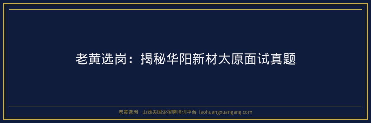老黄选岗：揭秘华阳新材太原面试真题 - 老黄选岗
