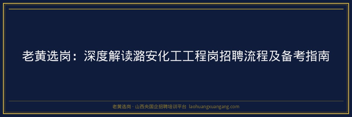 老黄选岗：深度解读潞安化工工程岗招聘流程及备考指南 - 老黄选岗