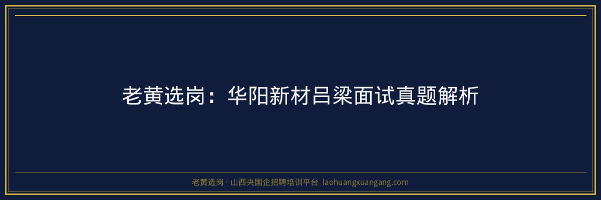 老黄选岗：华阳新材吕梁面试真题解析 - 老黄选岗