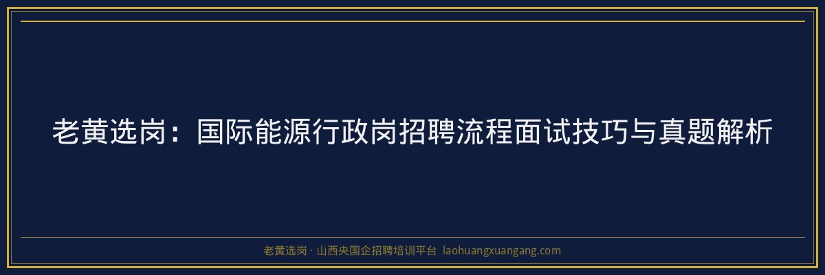 老黄选岗：国际能源行政岗招聘流程面试技巧与真题解析 - 老黄选岗