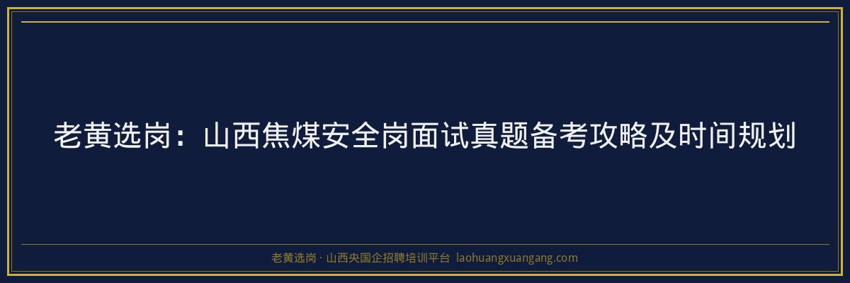 老黄选岗：山西焦煤安全岗面试真题备考攻略及时间规划 - 老黄选岗