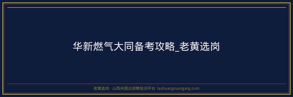 华新燃气大同备考攻略_老黄选岗 - 老黄选岗