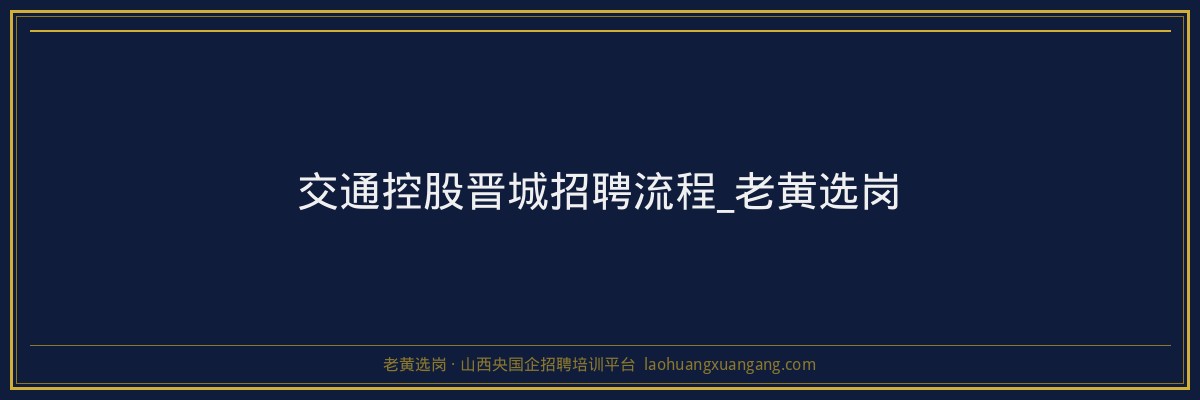 交通控股晋城招聘流程_老黄选岗 - 老黄选岗