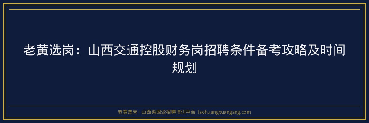 老黄选岗：山西交通控股财务岗招聘条件备考攻略及时间规划 - 老黄选岗