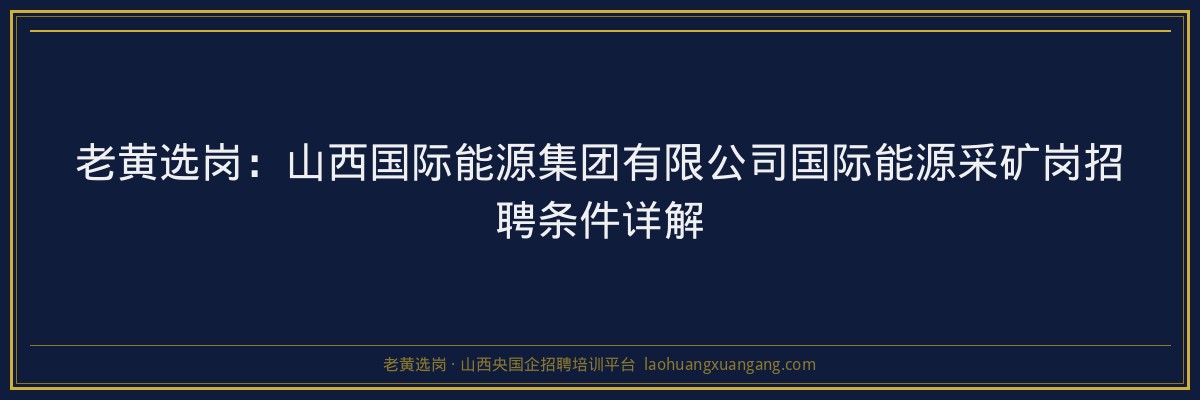 老黄选岗：山西国际能源集团有限公司国际能源采矿岗招聘条件详解 - 老黄选岗