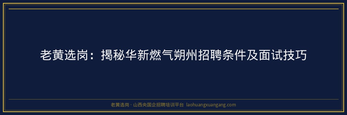 老黄选岗：揭秘华新燃气朔州招聘条件及面试技巧 - 老黄选岗