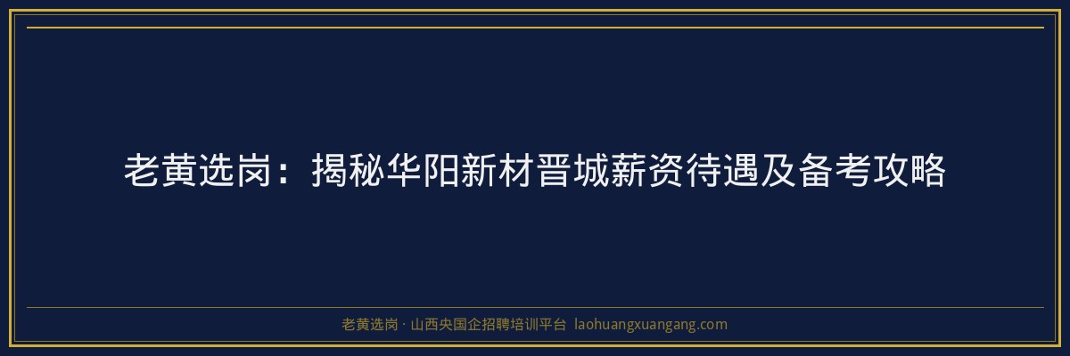 老黄选岗：揭秘华阳新材晋城薪资待遇及备考攻略 - 老黄选岗