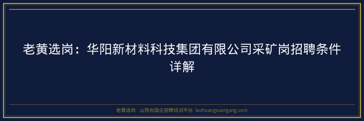老黄选岗：华阳新材料科技集团有限公司采矿岗招聘条件详解 - 老黄选岗