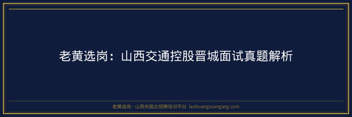 老黄选岗：山西交通控股晋城面试真题解析 - 老黄选岗