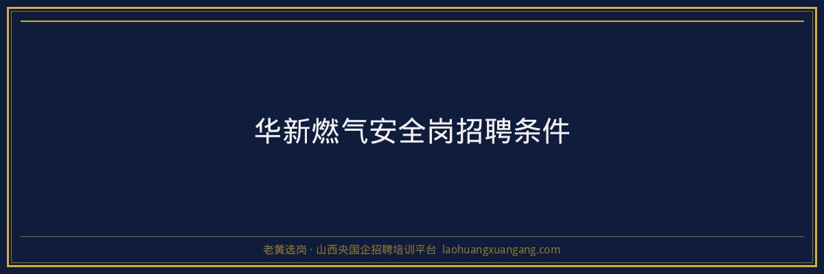 华新燃气安全岗招聘条件 - 老黄选岗