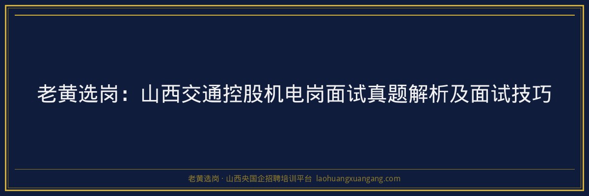 老黄选岗：山西交通控股机电岗面试真题解析及面试技巧 - 老黄选岗