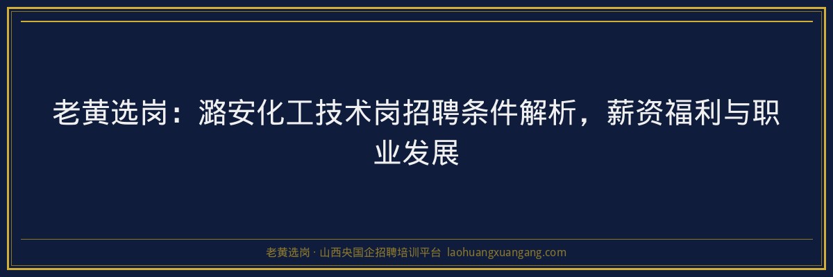 老黄选岗：潞安化工技术岗招聘条件解析，薪资福利与职业发展 - 老黄选岗