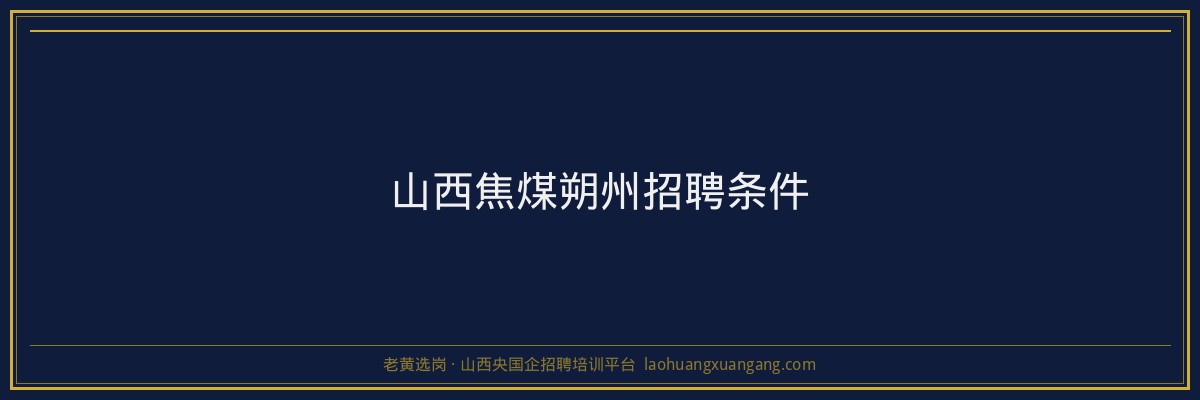 山西焦煤朔州招聘条件 - 老黄选岗