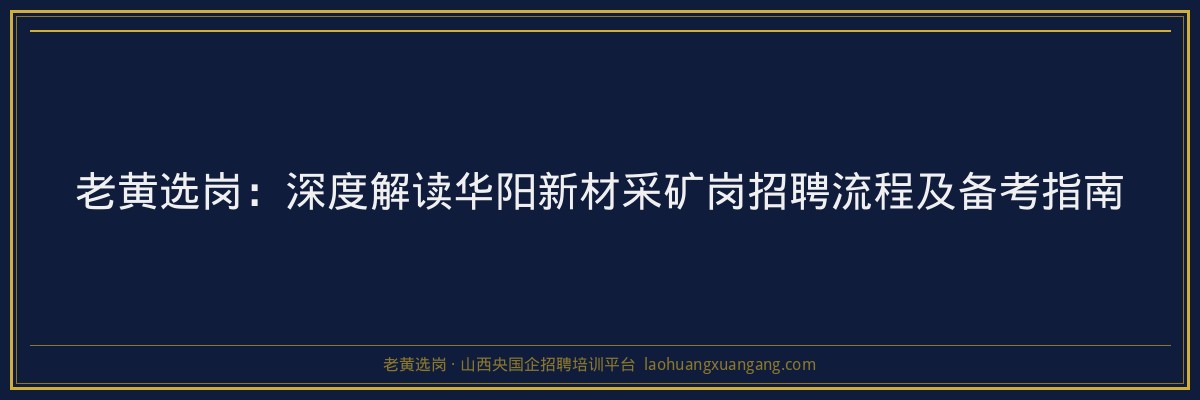 老黄选岗：深度解读华阳新材采矿岗招聘流程及备考指南 - 老黄选岗