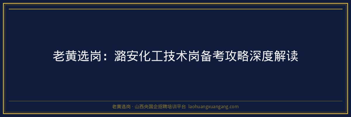 老黄选岗：潞安化工技术岗备考攻略深度解读 - 老黄选岗