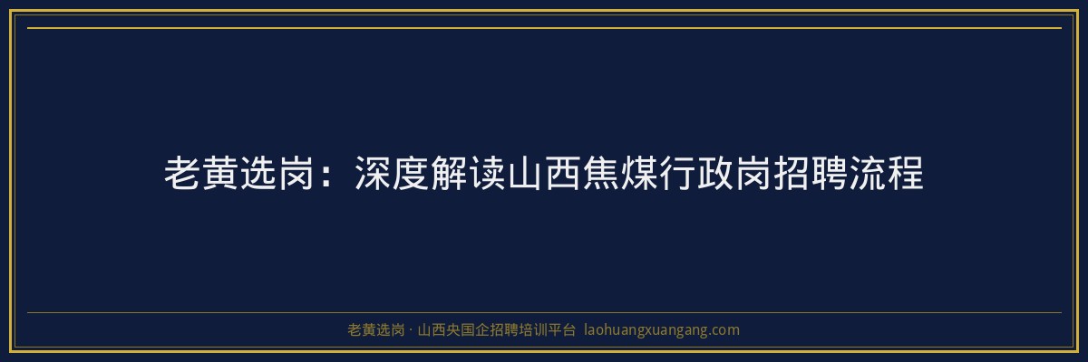 老黄选岗：深度解读山西焦煤行政岗招聘流程 - 老黄选岗