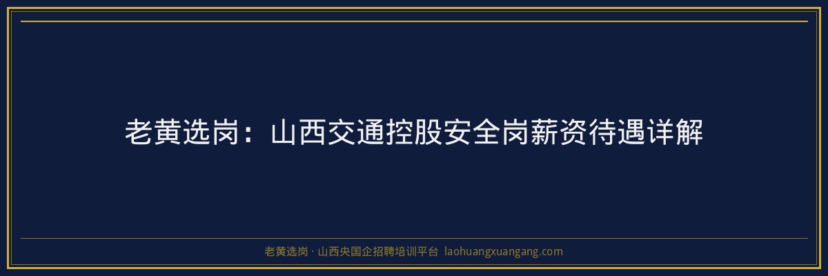 老黄选岗：山西交通控股安全岗薪资待遇详解 - 老黄选岗