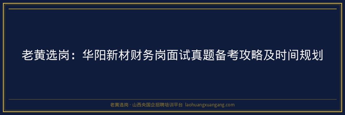 老黄选岗：华阳新材财务岗面试真题备考攻略及时间规划 - 老黄选岗
