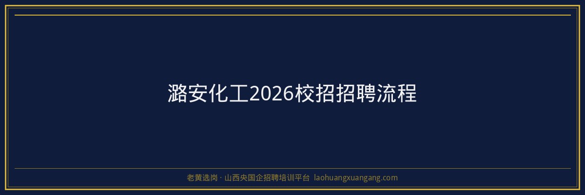 潞安化工2026校招招聘流程 - 老黄选岗