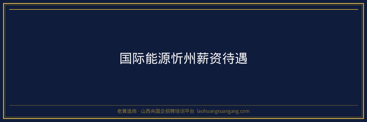 国际能源忻州薪资待遇 - 老黄选岗