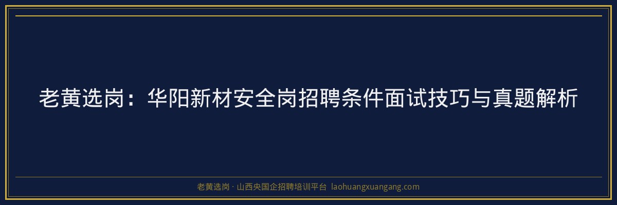 老黄选岗：华阳新材安全岗招聘条件面试技巧与真题解析 - 老黄选岗