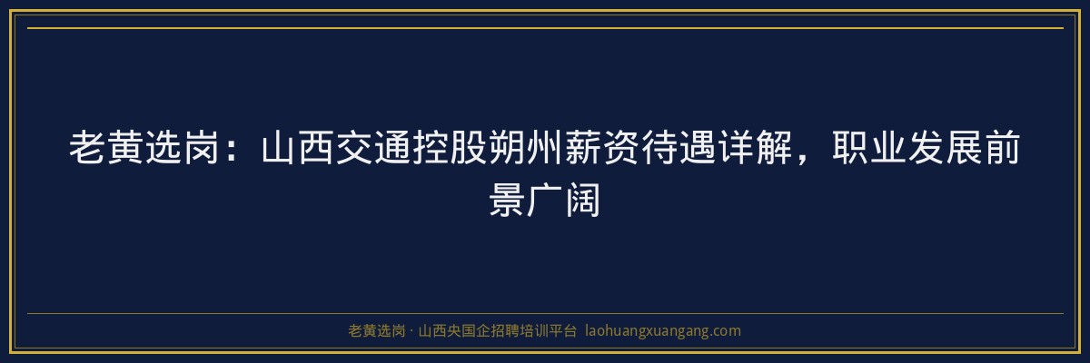 老黄选岗:山西交通控股朔州薪资待遇详解,职业发展前景广阔 - 老黄选岗
